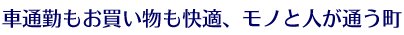 車通勤もお買い物も快適、モノと人が通う町。